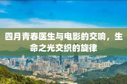 四月青春医生与电影的交响，生命之光交织的旋律