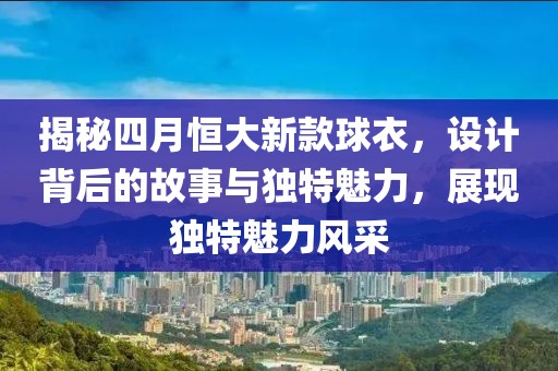 揭秘四月恒大新款球衣，设计背后的故事与独特魅力，展现独特魅力风采