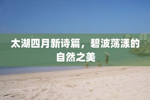 太湖四月新诗篇，碧波荡漾的自然之美