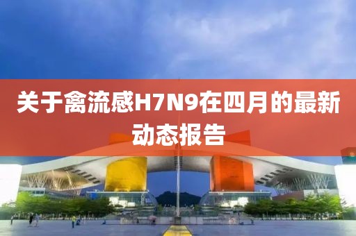 关于禽流感H7N9在四月的最新动态报告