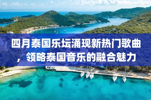 四月泰国乐坛涌现新热门歌曲，领略泰国音乐的融合魅力