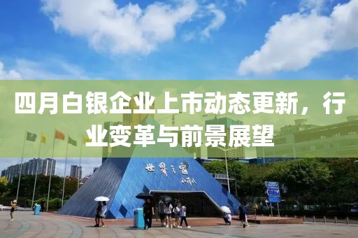 四月白银企业上市动态更新，行业变革与前景展望