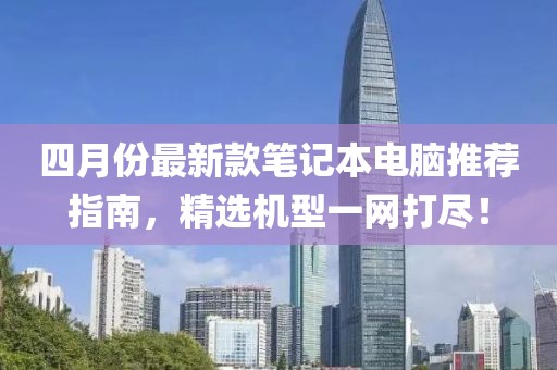 四月份最新款笔记本电脑推荐指南，精选机型一网打尽！