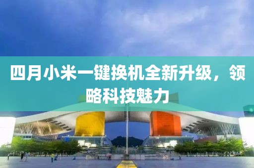 四月小米一键换机全新升级，领略科技魅力