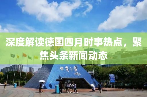 深度解读德国四月时事热点，聚焦头条新闻动态