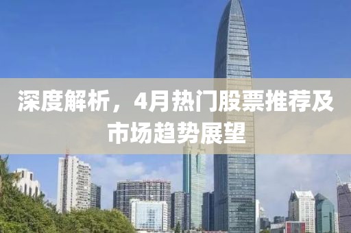 深度解析，4月热门股票推荐及市场趋势展望