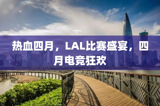 热血四月，LAL比赛盛宴，四月电竞狂欢