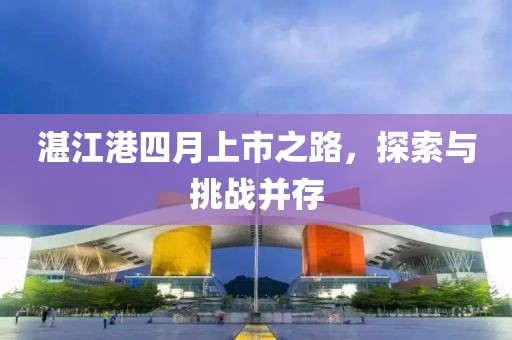 湛江港四月上市之路，探索与挑战并存