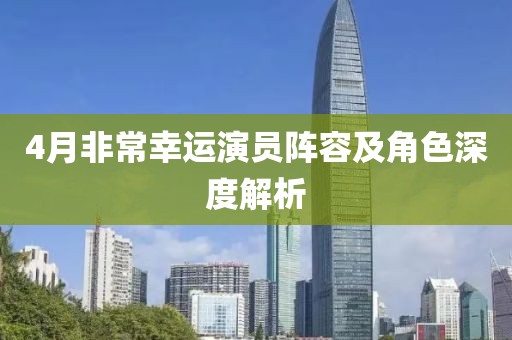 4月非常幸运演员阵容及角色深度解析