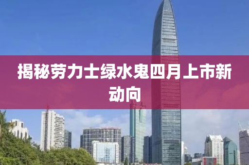 揭秘劳力士绿水鬼四月上市新动向