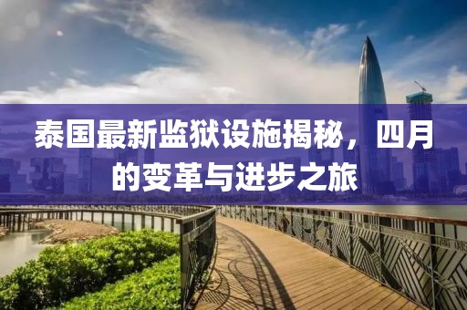 泰国最新监狱设施揭秘，四月的变革与进步之旅