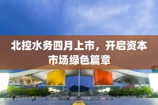 北控水务四月上市，开启资本市场绿色篇章