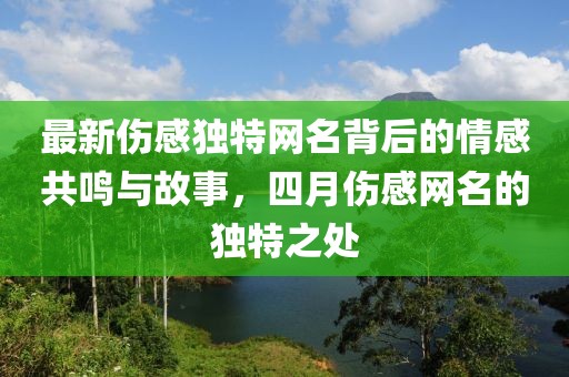 最新伤感独特网名背后的情感共鸣与故事，四月伤感网名的独特之处