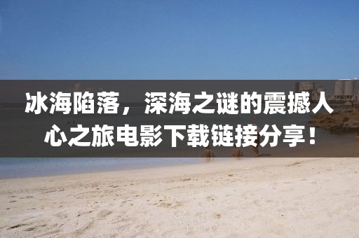 冰海陷落，深海之谜的震撼人心之旅电影下载链接分享！