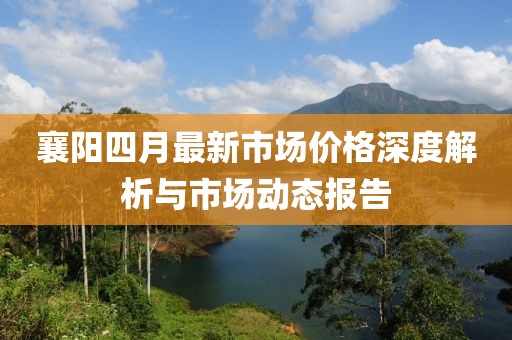 襄阳四月最新市场价格深度解析与市场动态报告
