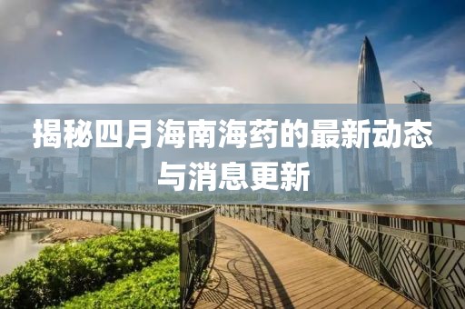 揭秘四月海南海药的最新动态与消息更新