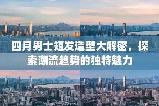 四月男士短发造型大解密，探索潮流趋势的独特魅力