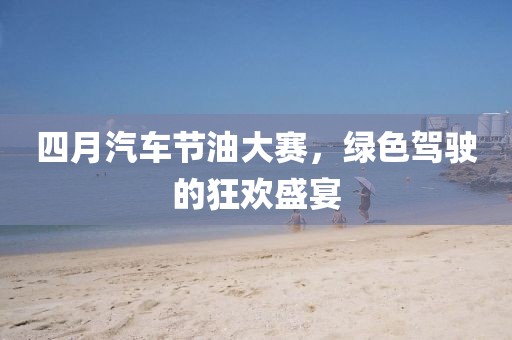 四月汽车节油大赛，绿色驾驶的狂欢盛宴