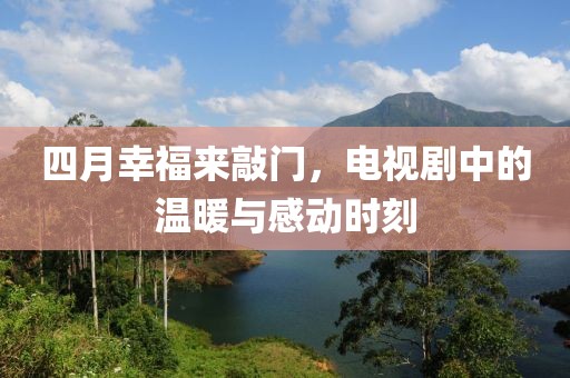 四月幸福来敲门，电视剧中的温暖与感动时刻