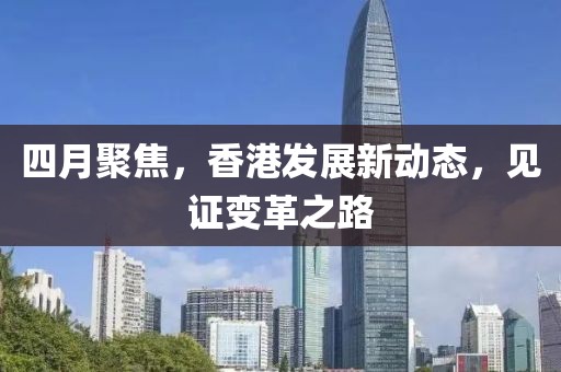 四月聚焦，香港发展新动态，见证变革之路