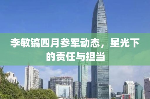 李敏镐四月参军动态，星光下的责任与担当