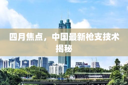 四月焦点，中国最新枪支技术揭秘