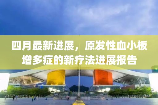 四月最新进展，原发性血小板增多症的新疗法进展报告