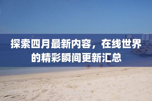 探索四月最新内容，在线世界的精彩瞬间更新汇总