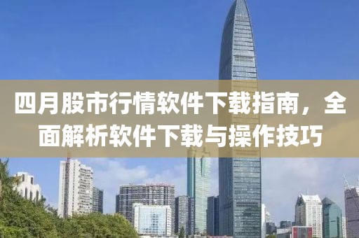 四月股市行情软件下载指南，全面解析软件下载与操作技巧