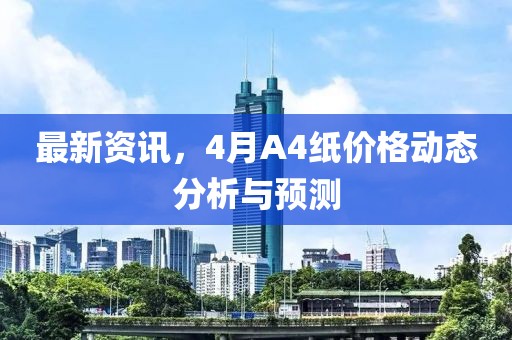 最新资讯，4月A4纸价格动态分析与预测