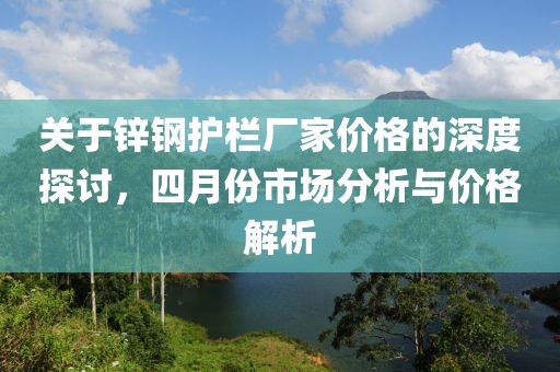 关于锌钢护栏厂家价格的深度探讨，四月份市场分析与价格解析