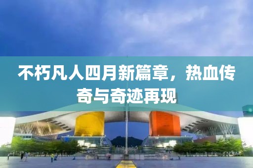 不朽凡人四月新篇章，热血传奇与奇迹再现