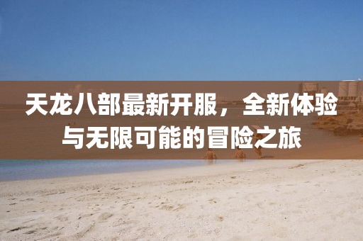 天龙八部最新开服，全新体验与无限可能的冒险之旅