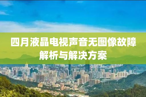 四月液晶电视声音无图像故障解析与解决方案