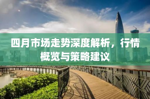 四月市场走势深度解析，行情概览与策略建议
