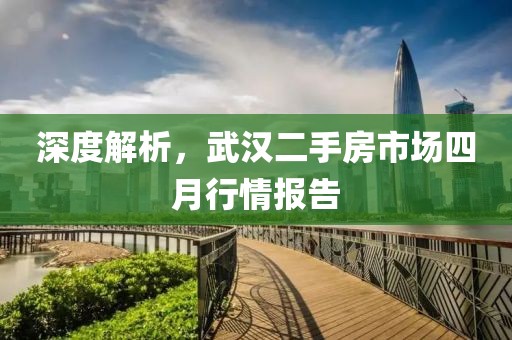 深度解析，武汉二手房市场四月行情报告