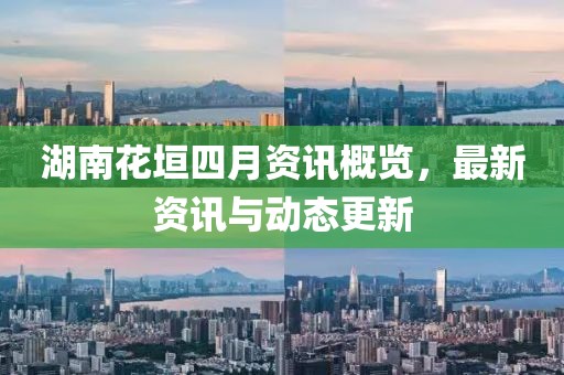 湖南花垣四月资讯概览，最新资讯与动态更新