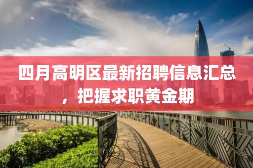 四月高明区最新招聘信息汇总，把握求职黄金期