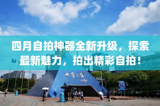 四月自拍神器全新升级，探索最新魅力，拍出精彩自拍！