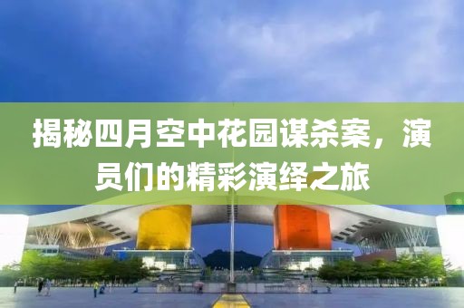 揭秘四月空中花园谋杀案，演员们的精彩演绎之旅