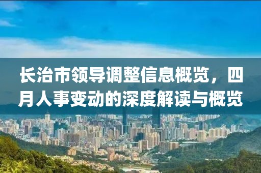 长治市领导调整信息概览，四月人事变动的深度解读与概览
