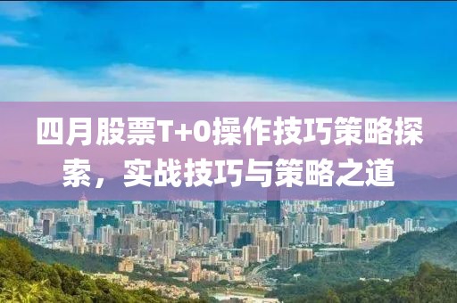 四月股票T+0操作技巧策略探索，实战技巧与策略之道