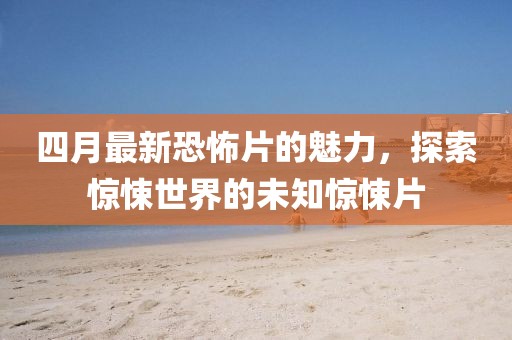 四月最新恐怖片的魅力，探索惊悚世界的未知惊悚片