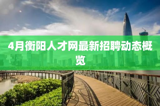 4月衡阳人才网最新招聘动态概览