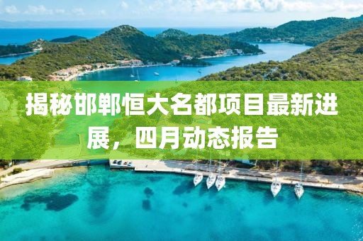 揭秘邯郸恒大名都项目最新进展，四月动态报告