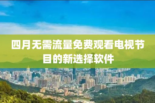 四月无需流量免费观看电视节目的新选择软件