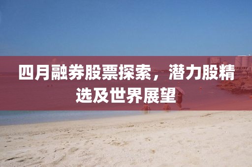 四月融券股票探索，潜力股精选及世界展望