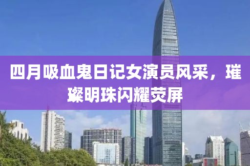 四月吸血鬼日记女演员风采，璀璨明珠闪耀荧屏