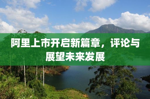 阿里上市开启新篇章，评论与展望未来发展