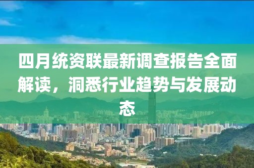 四月统资联最新调查报告全面解读，洞悉行业趋势与发展动态